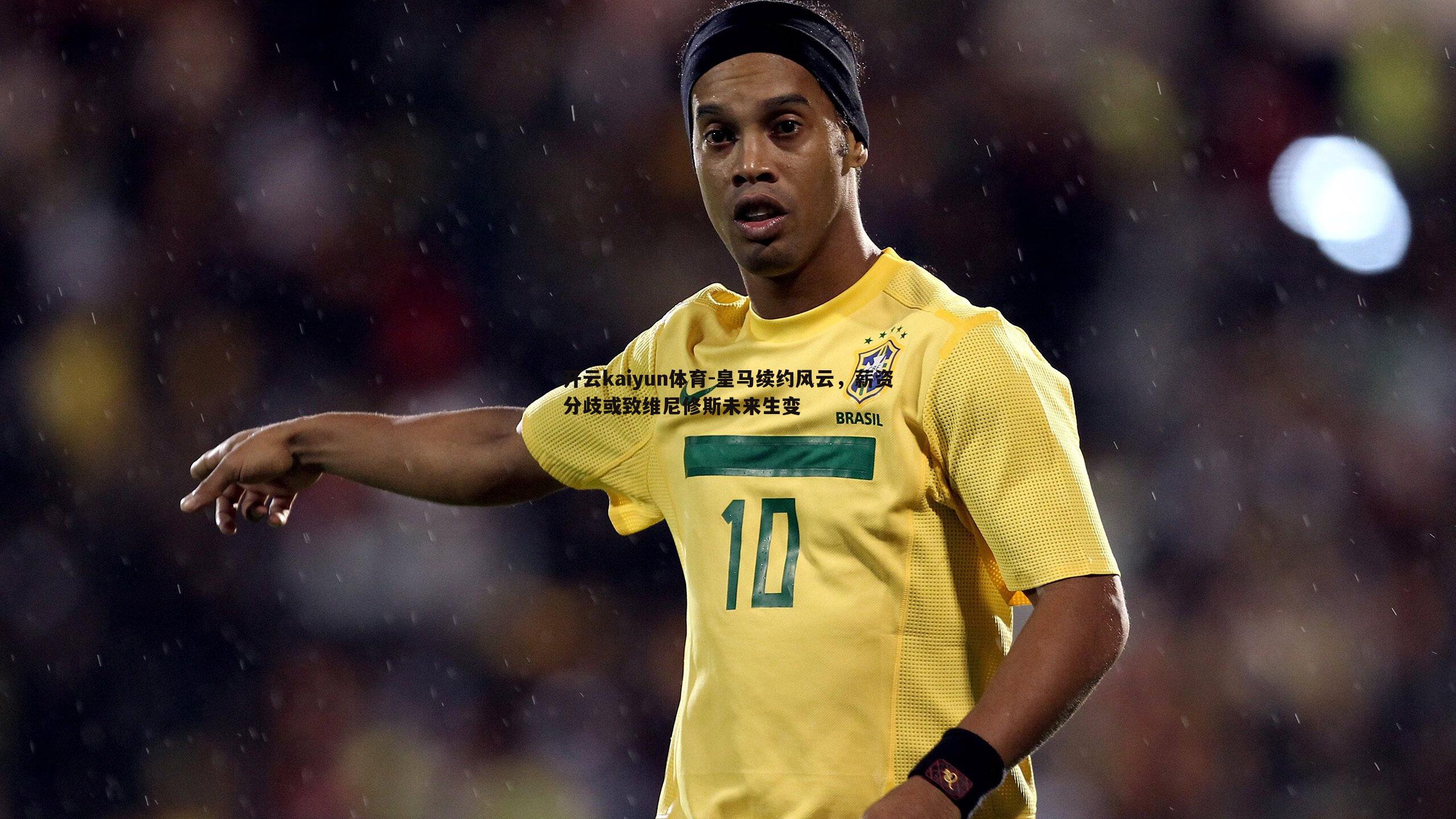 皇马续约风云,薪资分歧或致维尼修斯未来生变