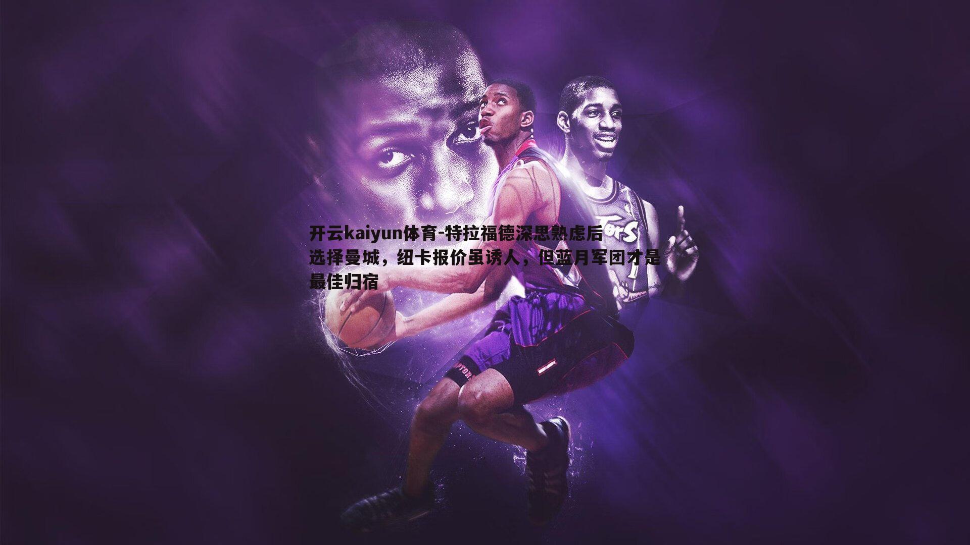 特拉福德深思熟虑后选择曼城,纽卡报价虽诱人,但蓝月军团才是最佳归宿